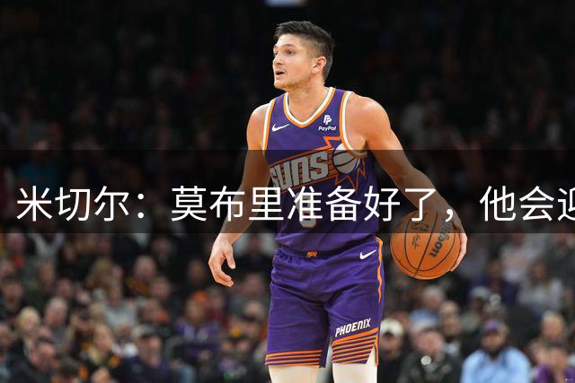 米切尔：莫布里准备好了，他会迎来外界一直期待的那次飞跃